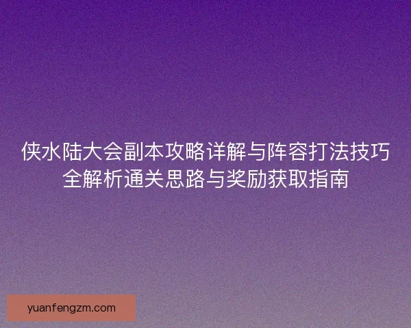 侠水陆大会副本攻略详解与阵容打法技巧全解析通关思路与奖励获取指南