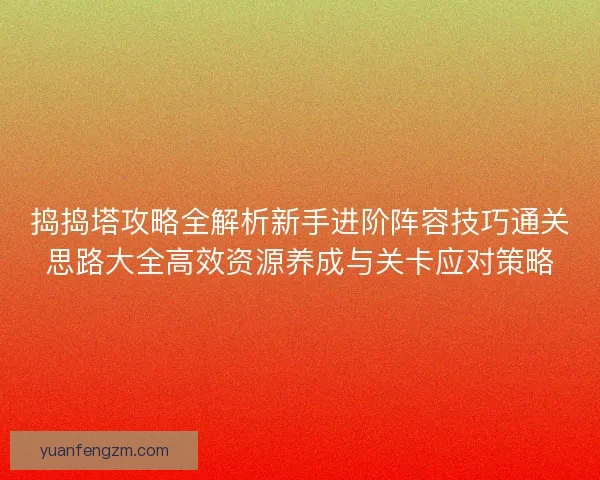 捣捣塔攻略全解析新手进阶阵容技巧通关思路大全高效资源养成与关卡应对策略