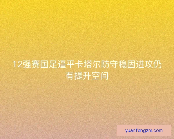 12强赛国足逼平卡塔尔防守稳固进攻仍有提升空间