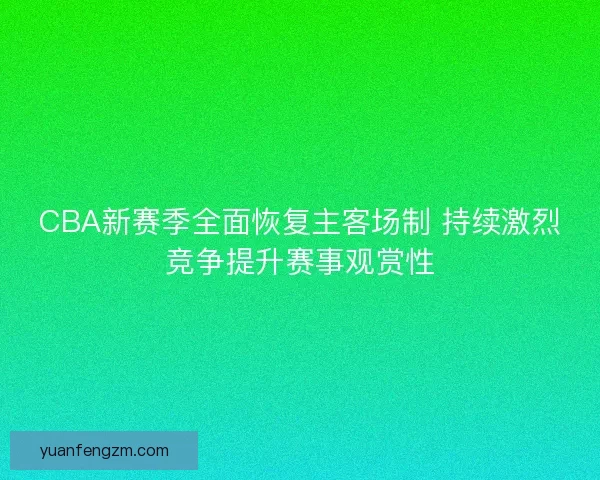 CBA新赛季全面恢复主客场制 持续激烈竞争提升赛事观赏性