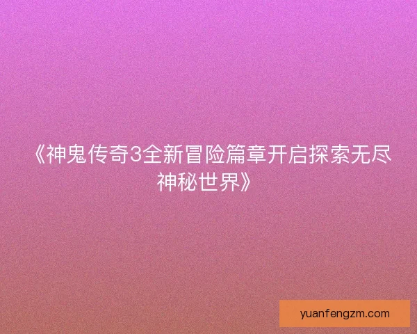 《神鬼传奇3全新冒险篇章开启探索无尽神秘世界》