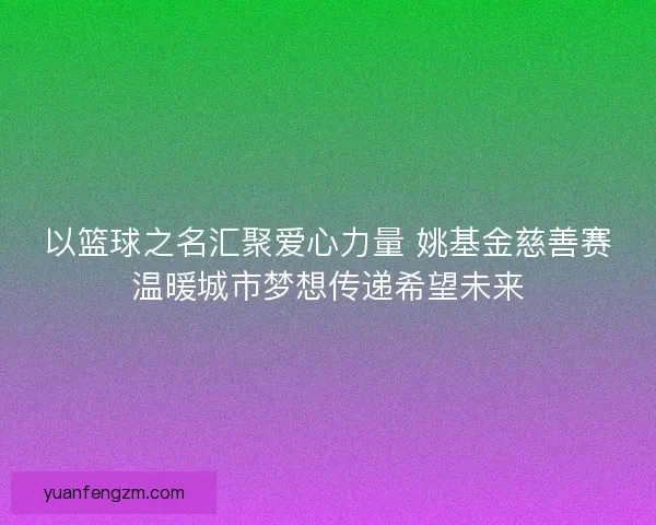 以篮球之名汇聚爱心力量 姚基金慈善赛温暖城市梦想传递希望未来