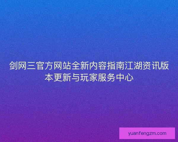 剑网三官方网站全新内容指南江湖资讯版本更新与玩家服务中心