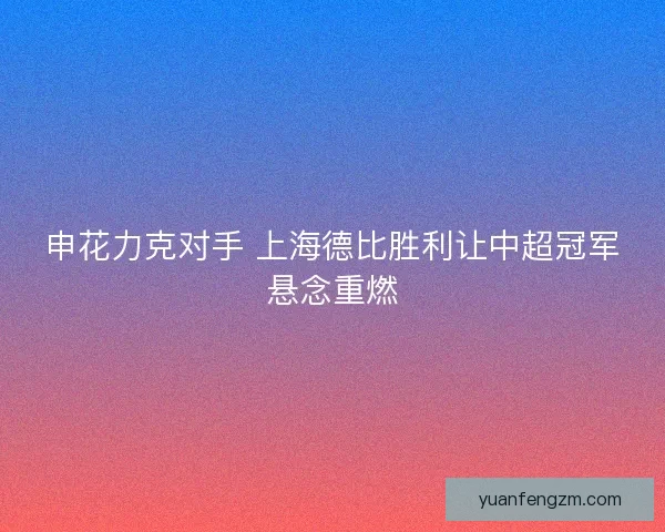 申花力克对手 上海德比胜利让中超冠军悬念重燃