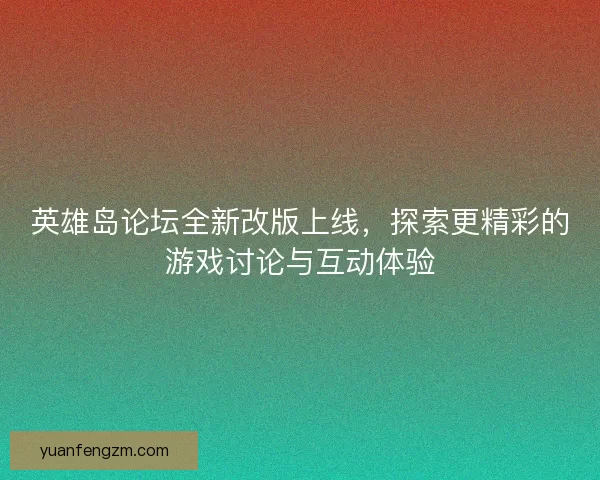 英雄岛论坛全新改版上线,探索更精彩的游戏讨论与互动体验 英雄岛论坛全新改版上线,探索更精彩的游戏讨论与互动体验