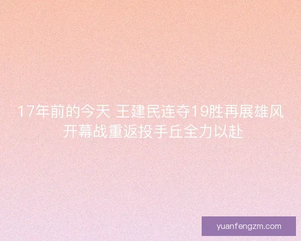 17年前的今天 王建民连夺19胜再展雄风 开幕战重返投手丘全力以赴