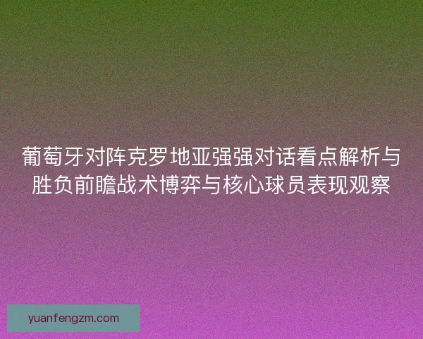 葡萄牙对阵克罗地亚强强对话看点解析与胜负前瞻战术博弈与核心球员表现观察