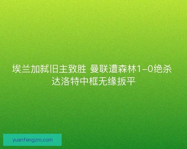 埃兰加弑旧主致胜 曼联遭森林1-0绝杀 达洛特中框无缘扳平
