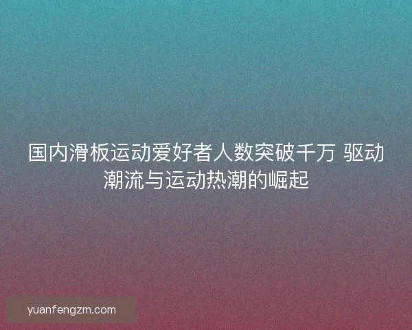 国内滑板运动爱好者人数突破千万 驱动潮流与运动热潮的崛起