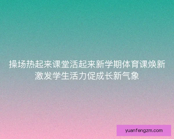 操场热起来课堂活起来新学期体育课焕新激发学生活力促成长新气象