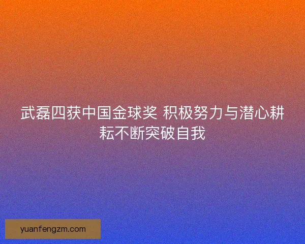武磊四获中国金球奖 积极努力与潜心耕耘不断突破自我