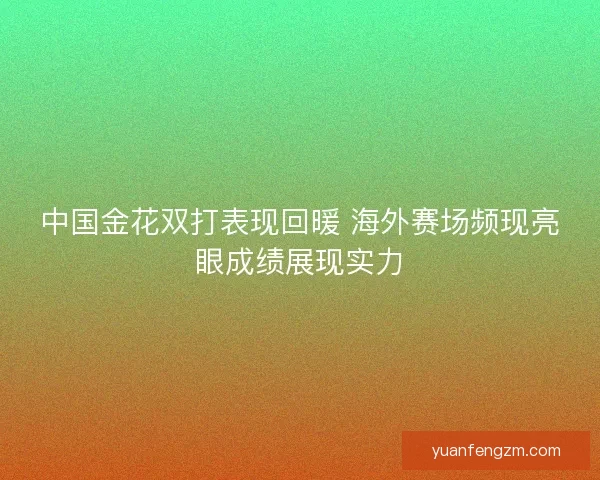 中国金花双打表现回暖 海外赛场频现亮眼成绩展现实力