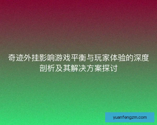 奇迹外挂影响游戏平衡与玩家体验的深度剖析及其解决方案探讨 奇迹外挂影响游戏平衡与玩家体验的深度剖析及其解决方案探讨