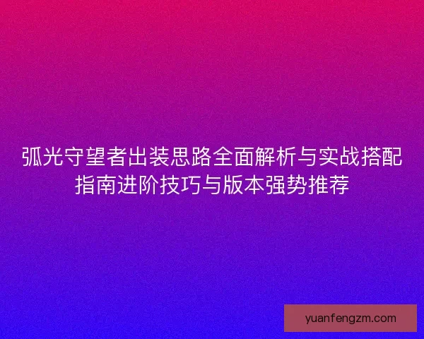 弧光守望者出装思路全面解析与实战搭配指南进阶技巧与版本强势推荐 弧光守望者出装思路全面解析与实战搭配指南进阶技巧与版本强势推荐