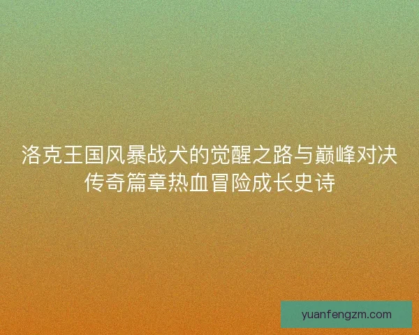 洛克王国风暴战犬的觉醒之路与巅峰对决传奇篇章热血冒险成长史诗