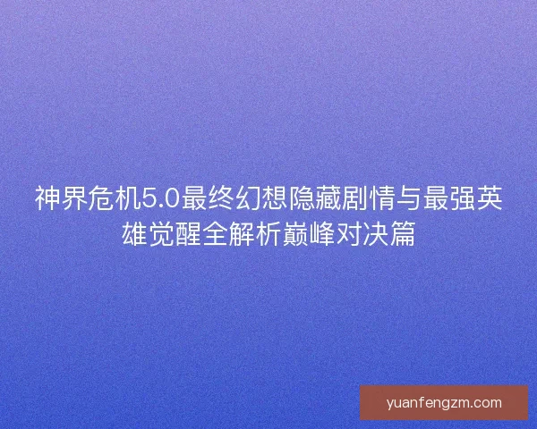 神界危机5.0最终幻想隐藏剧情与最强英雄觉醒全解析巅峰对决篇