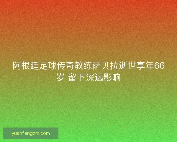 阿根廷足球传奇教练萨贝拉逝世享年66岁 留下深远影响
