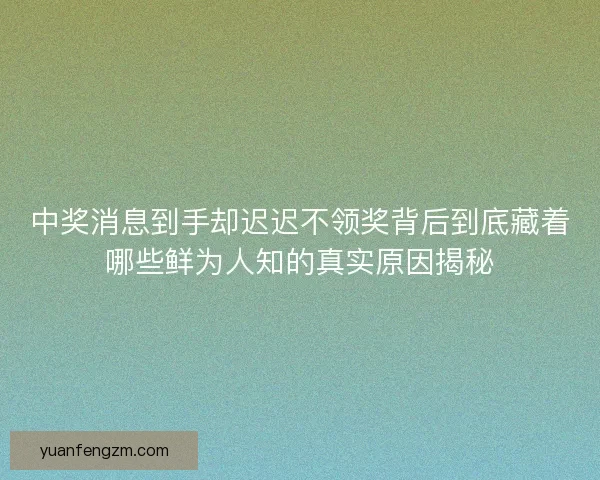 中奖消息到手却迟迟不领奖背后到底藏着哪些鲜为人知的真实原因揭秘