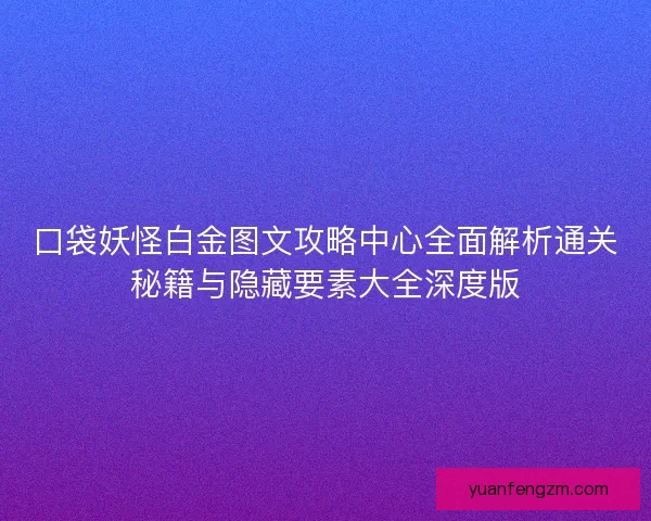 口袋妖怪白金图文攻略中心全面解析通关秘籍与隐藏要素大全深度版