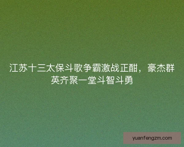 江苏十三太保斗歌争霸激战正酣,豪杰群英齐聚一堂斗智斗勇 江苏十三太保斗歌争霸激战正酣,豪杰群英齐聚一堂斗智斗勇