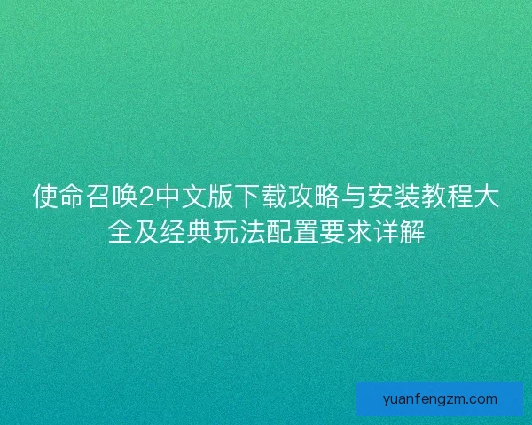 使命召唤2中文版下载攻略与安装教程大全及经典玩法配置要求详解