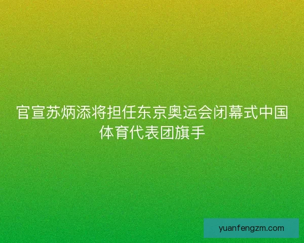 官宣苏炳添将担任东京奥运会闭幕式中国体育代表团旗手 官宣苏炳添将担任东京奥运会闭幕式中国体育代表团旗手