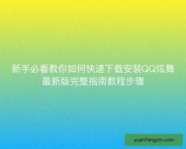 新手必看教你如何快速下载安装QQ炫舞最新版完整指南教程步骤 新手必看教你如何快速下载安装QQ炫舞最新版完整指南教程步骤