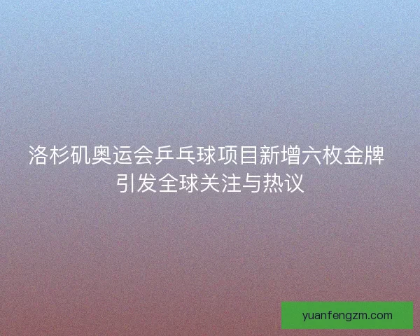 洛杉矶奥运会乒乓球项目新增六枚金牌 引发全球关注与热议 洛杉矶奥运会乒乓球项目新增六枚金牌 引发全球关注与热议
