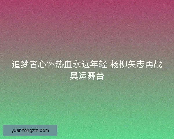 追梦者心怀热血永远年轻 杨柳矢志再战奥运舞台