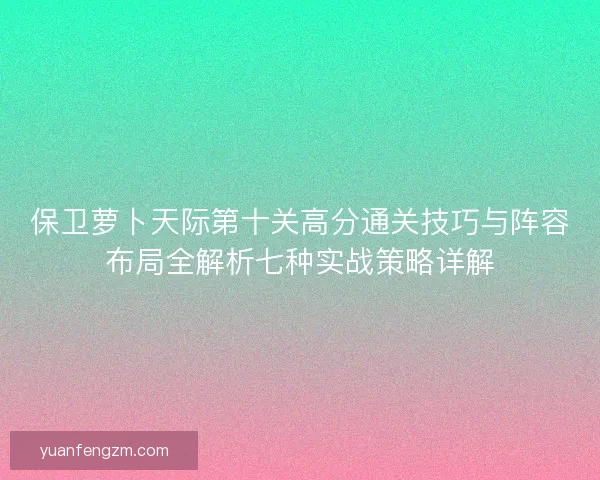 保卫萝卜天际第十关高分通关技巧与阵容布局全解析七种实战策略详解