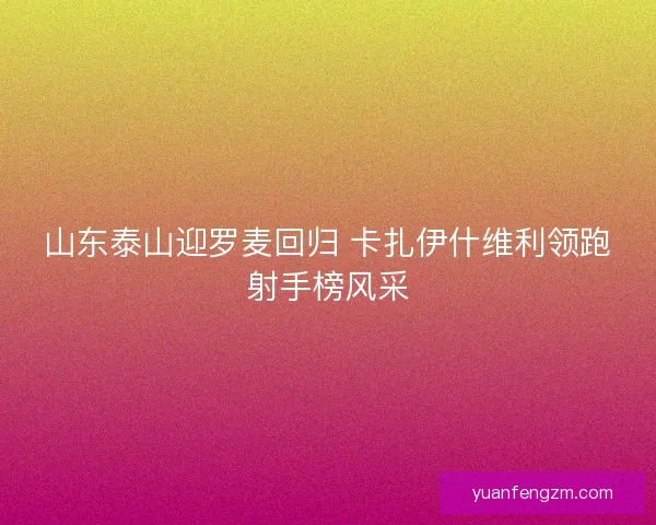 山东泰山迎罗麦回归 卡扎伊什维利领跑射手榜风采 山东泰山迎罗麦回归 卡扎伊什维利领跑射手榜风采