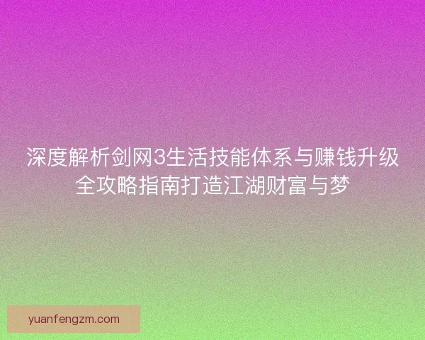 深度解析剑网3生活技能体系与赚钱升级全攻略指南打造江湖财富与梦