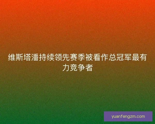 维斯塔潘持续领先赛季被看作总冠军最有力竞争者