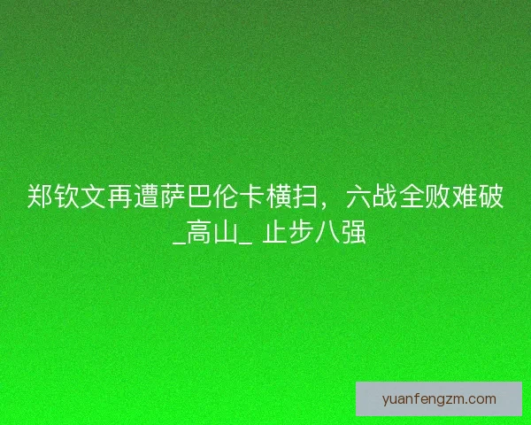 郑钦文再遭萨巴伦卡横扫，六战全败难破 _高山_ 止步八强