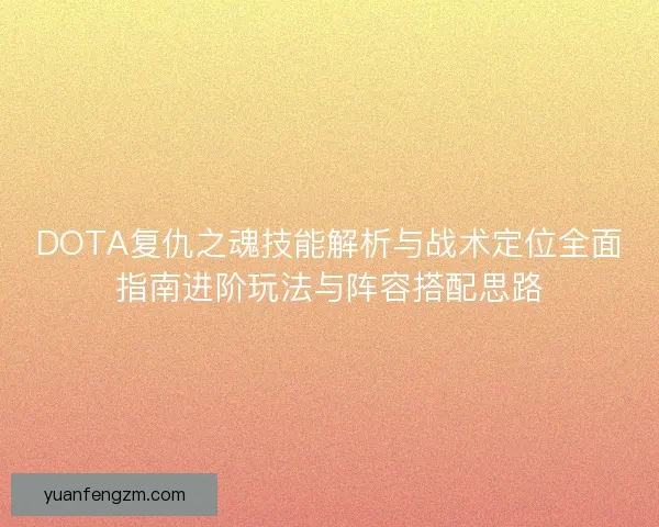 DOTA复仇之魂技能解析与战术定位全面指南进阶玩法与阵容搭配思路