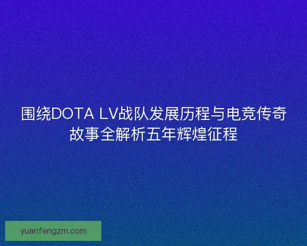 围绕DOTA LV战队发展历程与电竞传奇故事全解析五年辉煌征程