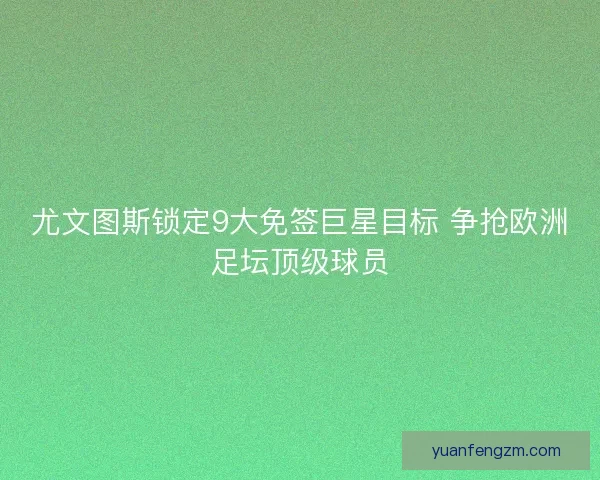 尤文图斯锁定9大免签巨星目标 争抢欧洲足坛顶级球员
