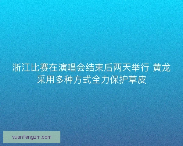 浙江比赛在演唱会结束后两天举行 黄龙采用多种方式全力保护草皮