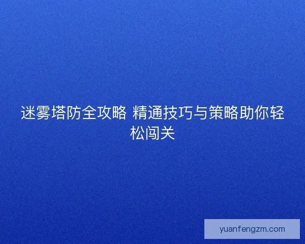 迷雾塔防全攻略 精通技巧与策略助你轻松闯关