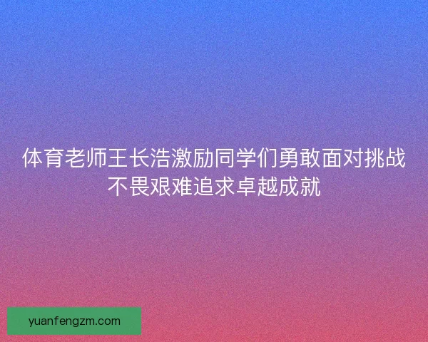 体育老师王长浩激励同学们勇敢面对挑战不畏艰难追求卓越成就
