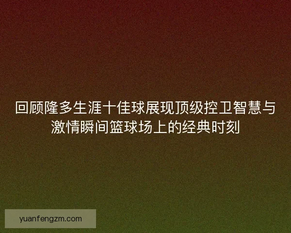回顾隆多生涯十佳球展现顶级控卫智慧与激情瞬间篮球场上的经典时刻