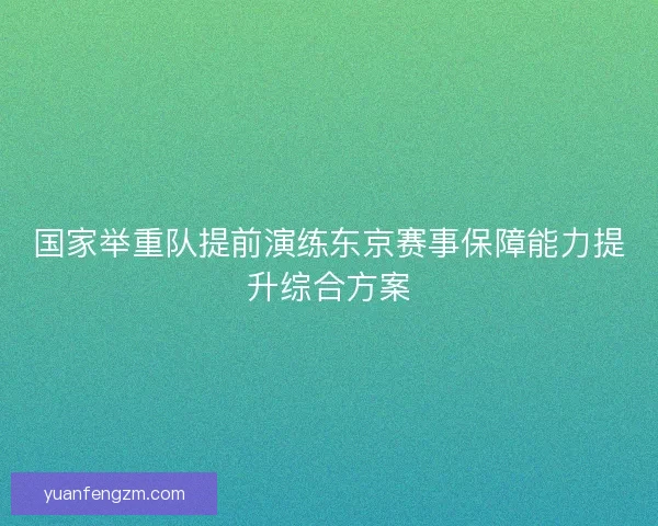 国家举重队提前演练东京赛事保障能力提升综合方案 国家举重队提前演练东京赛事保障能力提升综合方案
