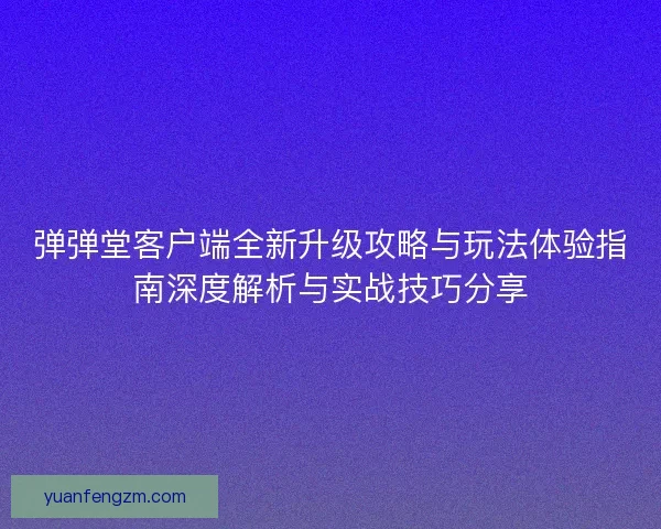 弹弹堂客户端全新升级攻略与玩法体验指南深度解析与实战技巧分享 弹弹堂客户端全新升级攻略与玩法体验指南深度解析与实战技巧分享